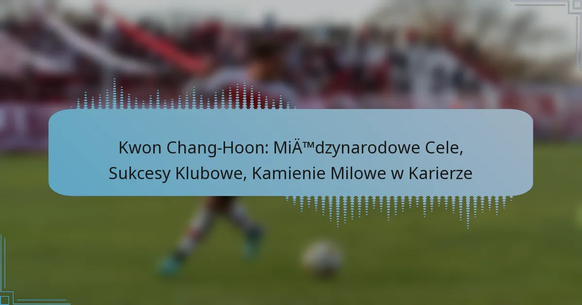 Kwon Chang-Hoon: Międzynarodowe Cele, Sukcesy Klubowe, Kamienie Milowe w Karierze
