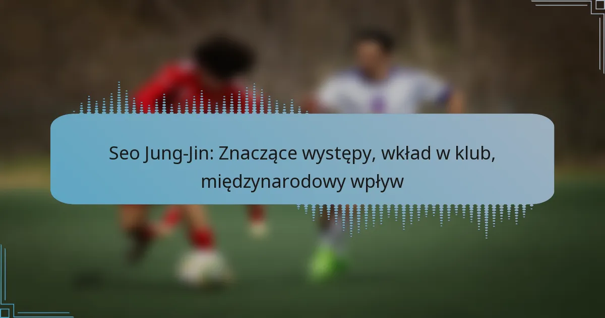 Seo Jung-Jin: Znaczące występy, wkład w klub, międzynarodowy wpływ