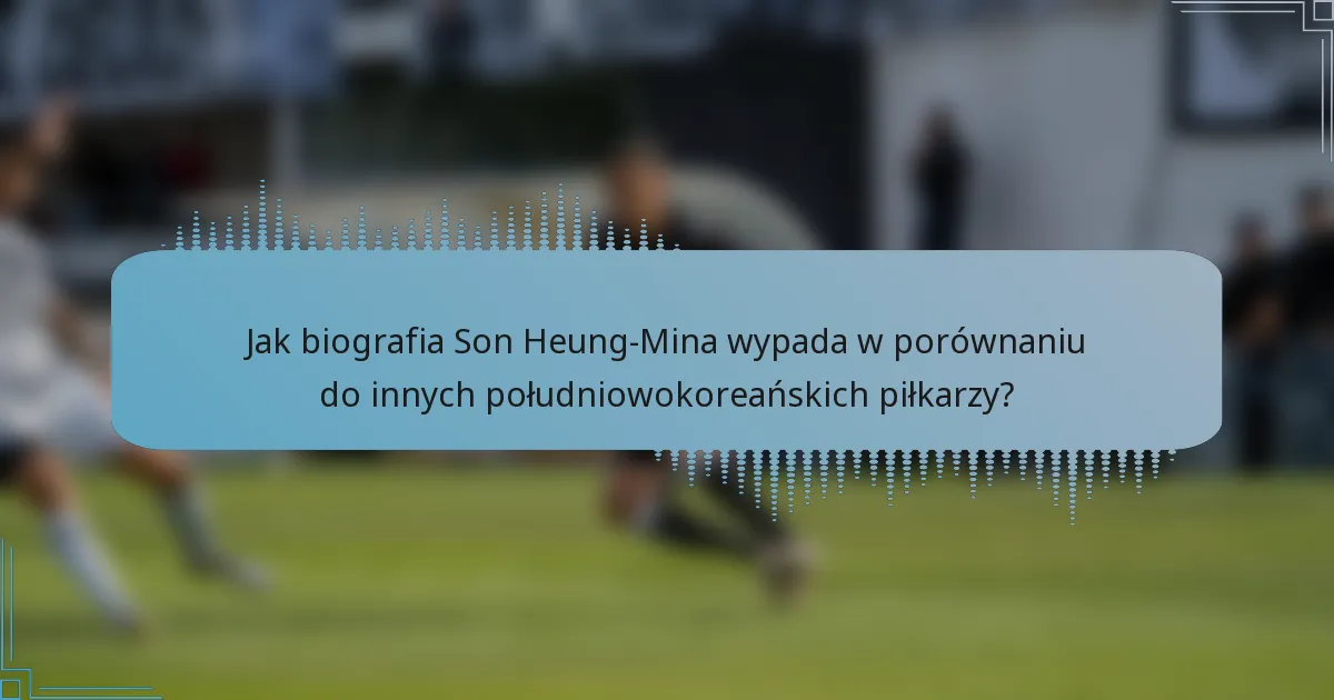 Jak biografia Son Heung-Mina wypada w porównaniu do innych południowokoreańskich piłkarzy?
