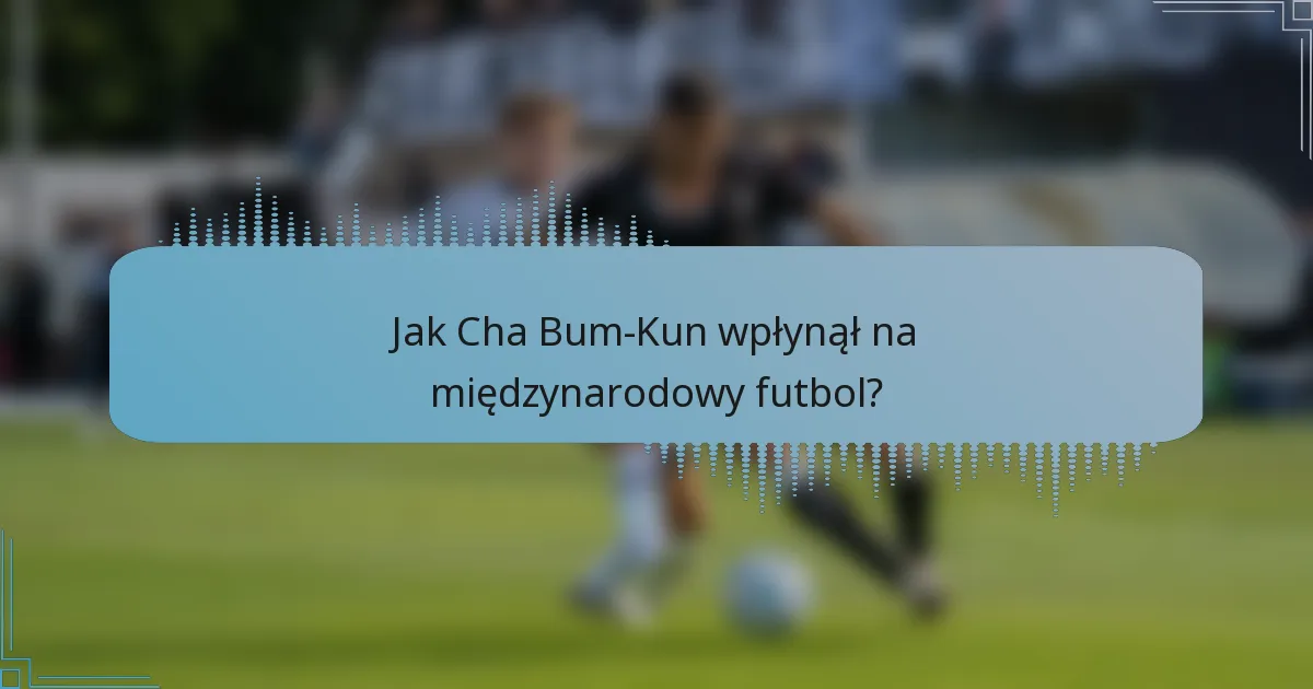 Jak Cha Bum-Kun wpłynął na międzynarodowy futbol?