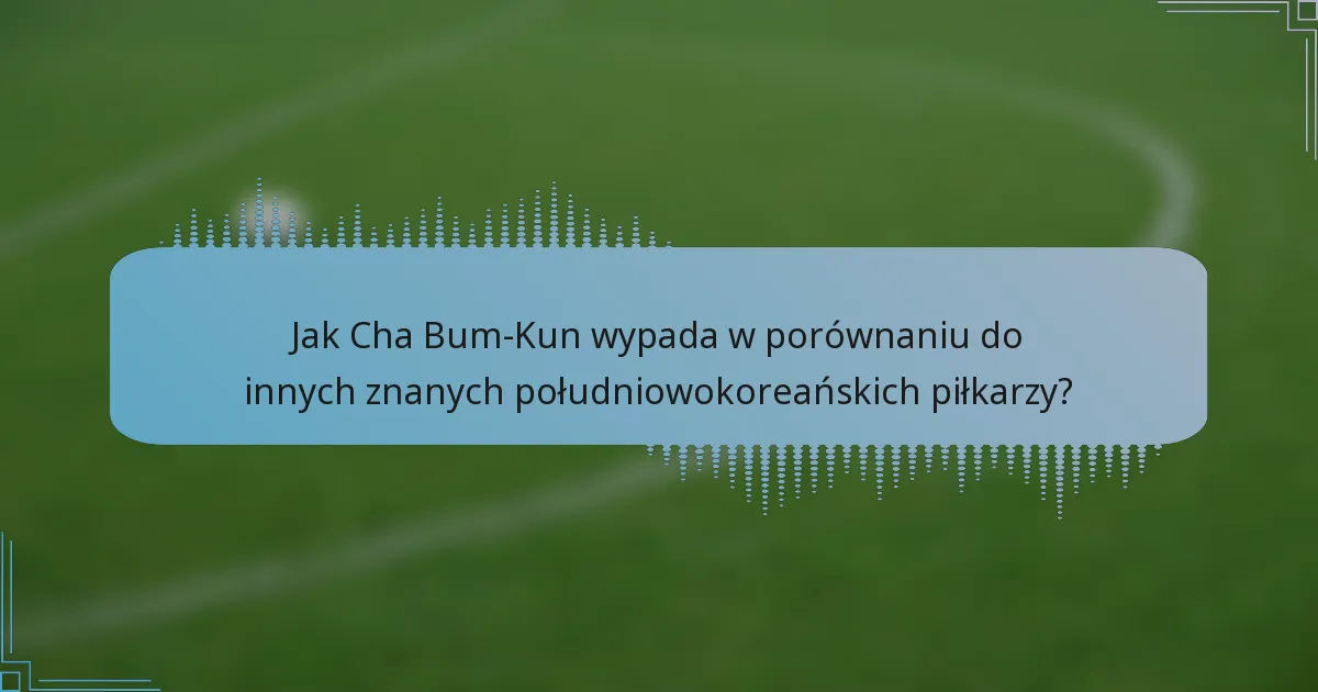 Jak Cha Bum-Kun wypada w porównaniu do innych znanych południowokoreańskich piłkarzy?