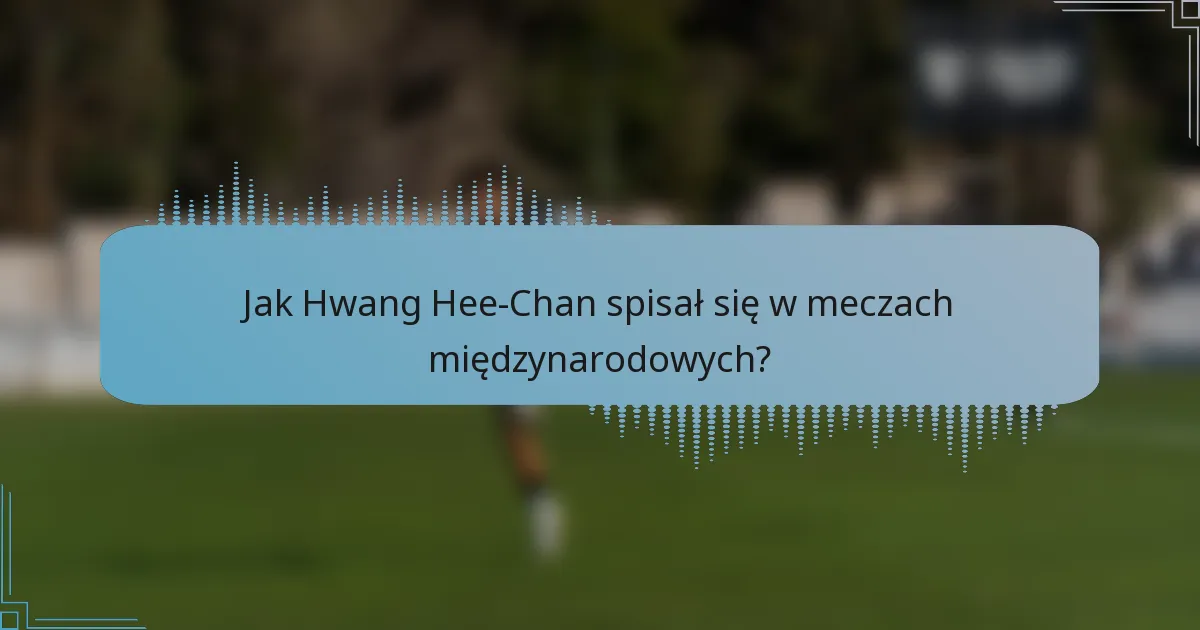 Jak Hwang Hee-Chan spisał się w meczach międzynarodowych?