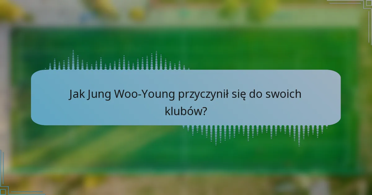 Jak Jung Woo-Young przyczynił się do swoich klubów?