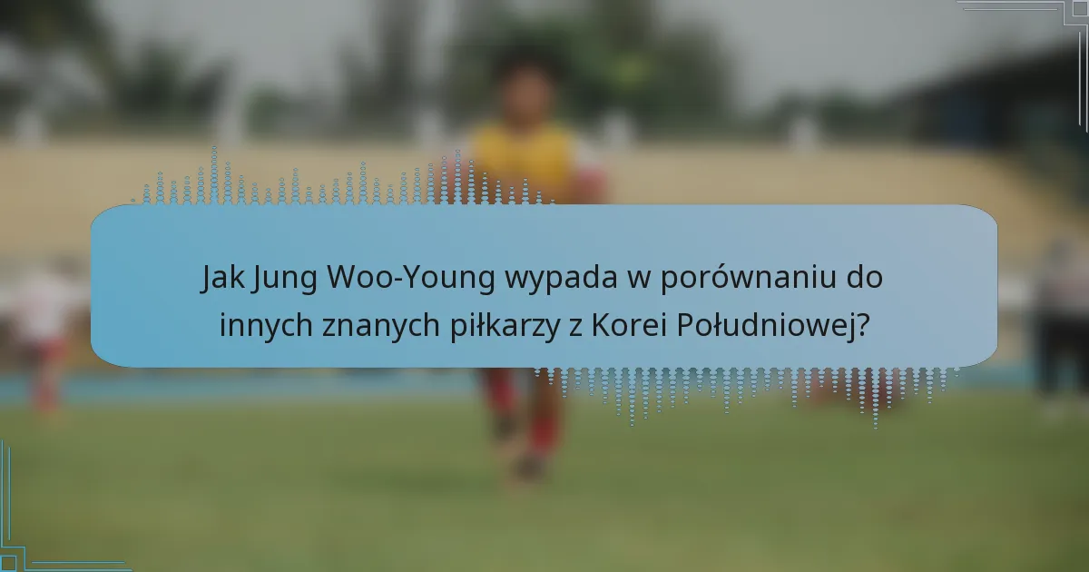 Jak Jung Woo-Young wypada w porównaniu do innych znanych piłkarzy z Korei Południowej?