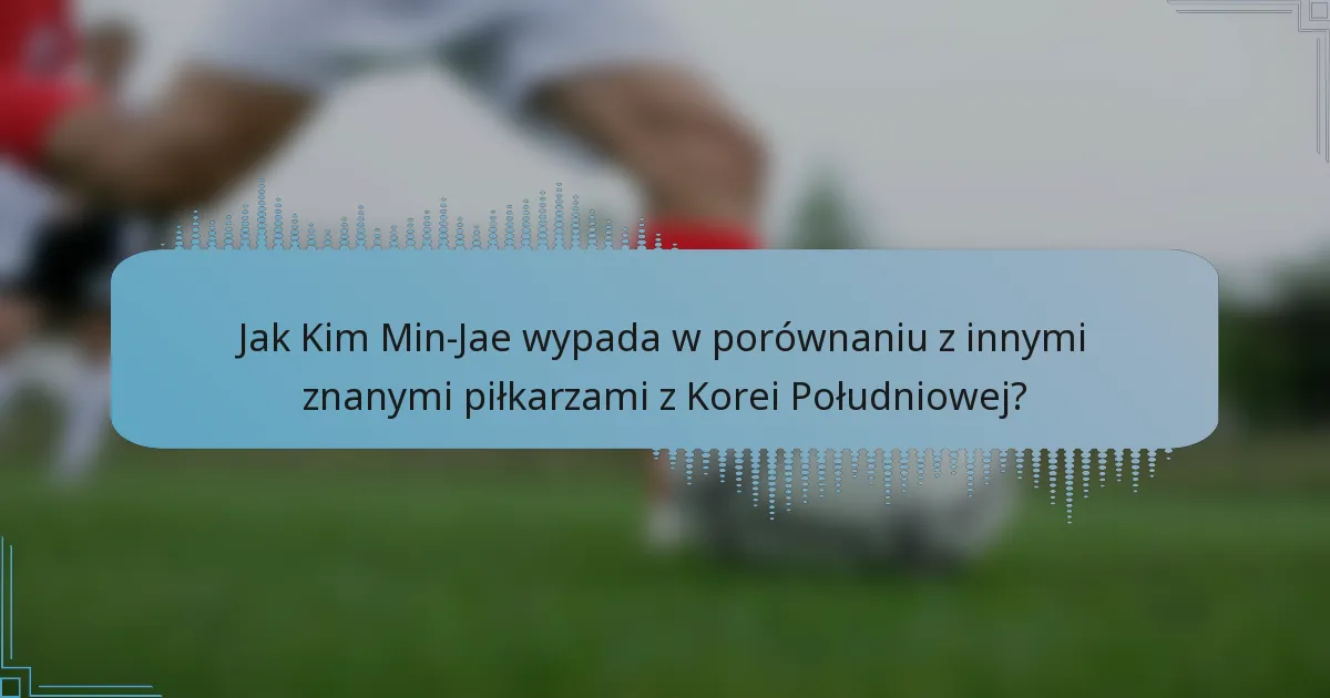 Jak Kim Min-Jae wypada w porównaniu z innymi znanymi piłkarzami z Korei Południowej?