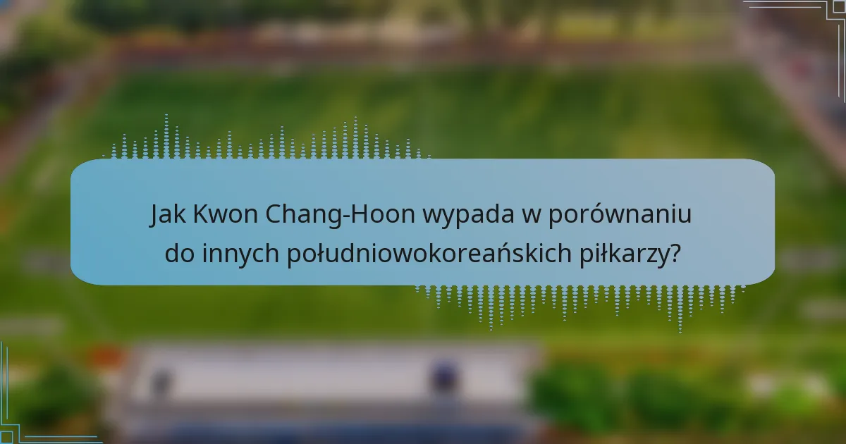 Jak Kwon Chang-Hoon wypada w porównaniu do innych południowokoreańskich piłkarzy?