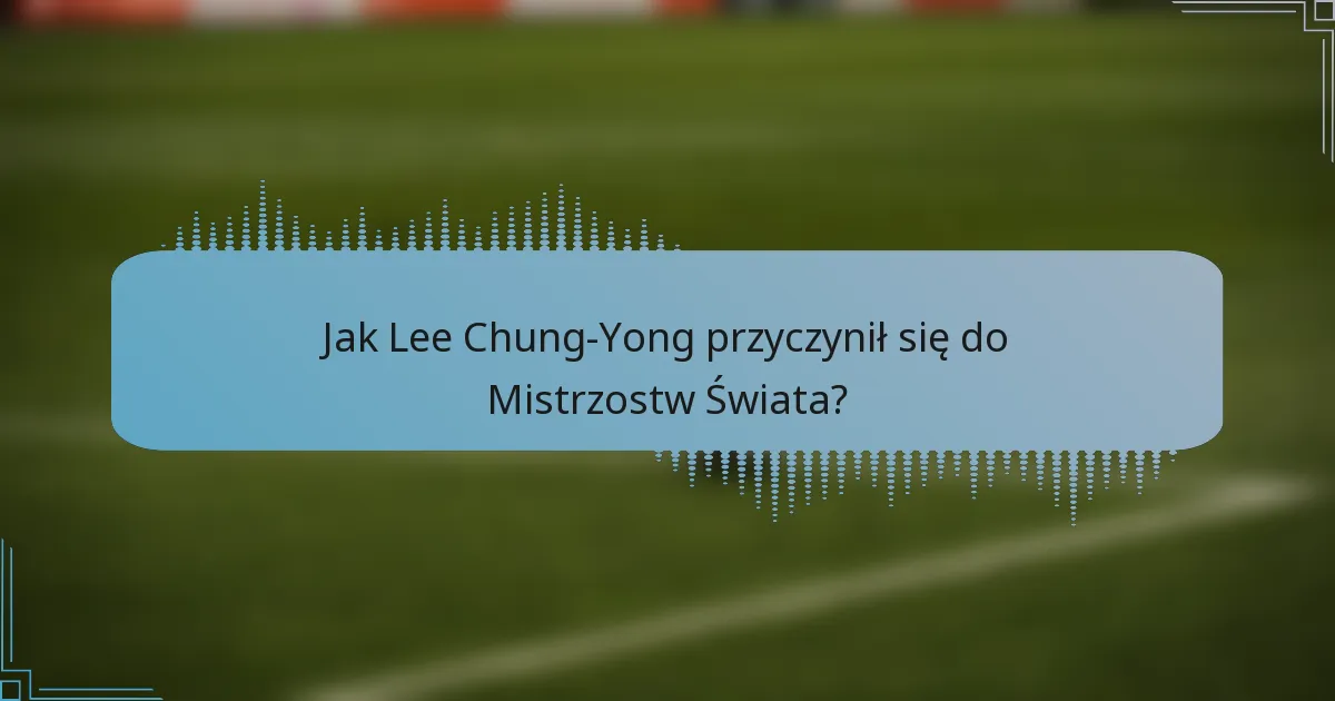 Jak Lee Chung-Yong przyczynił się do Mistrzostw Świata?