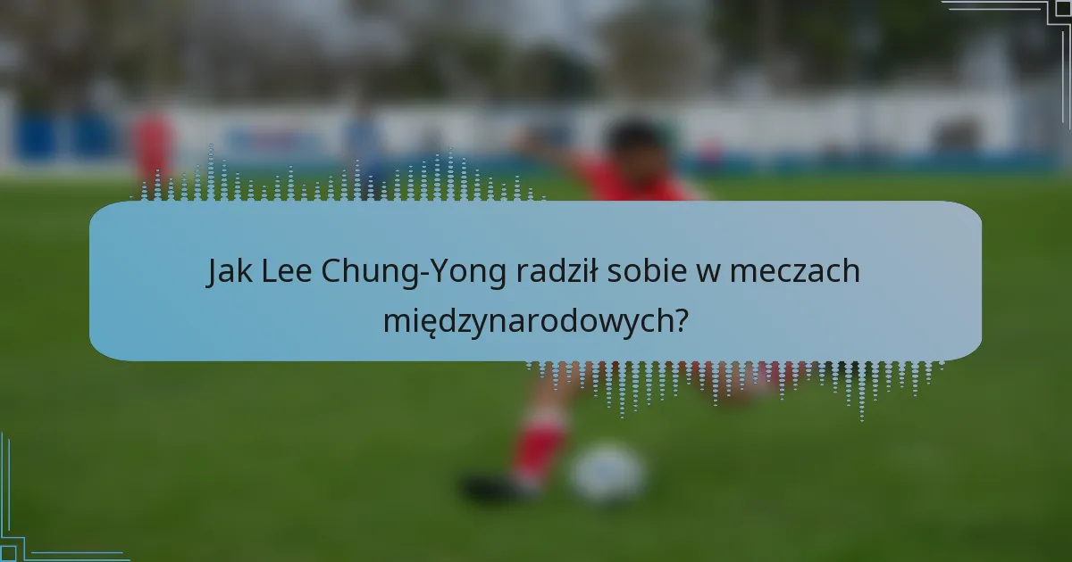 Jak Lee Chung-Yong radził sobie w meczach międzynarodowych?