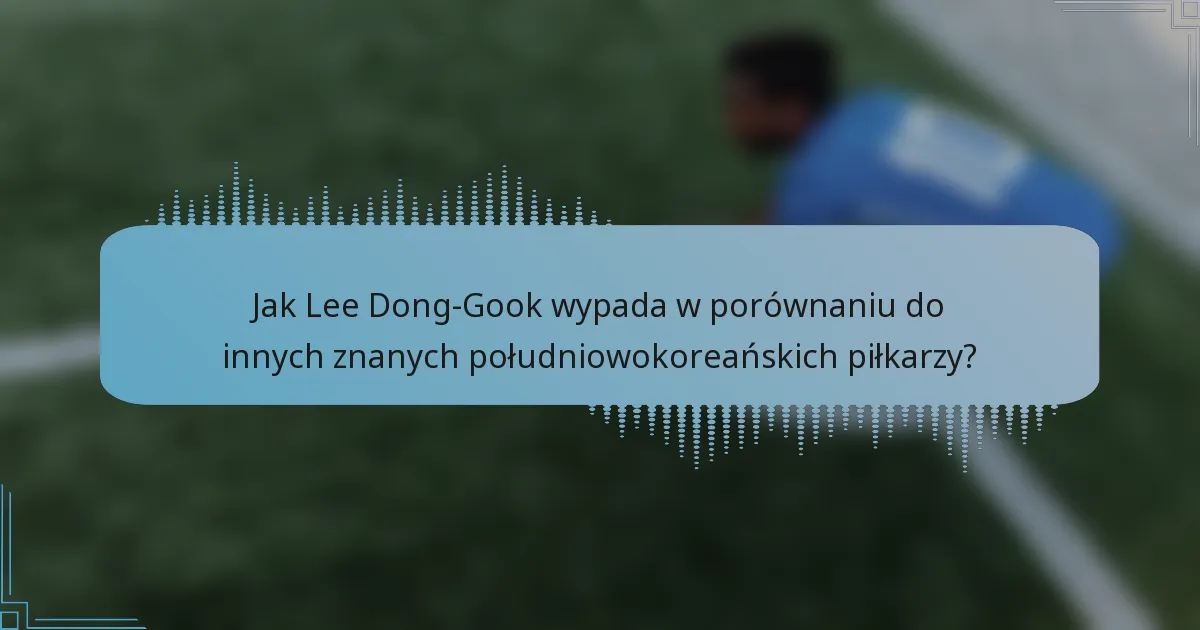 Jak Lee Dong-Gook wypada w porównaniu do innych znanych południowokoreańskich piłkarzy?