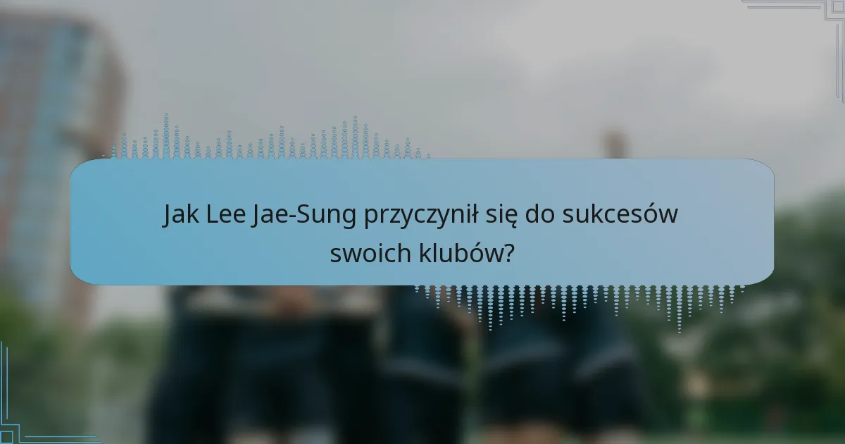 Jak Lee Jae-Sung przyczynił się do sukcesów swoich klubów?