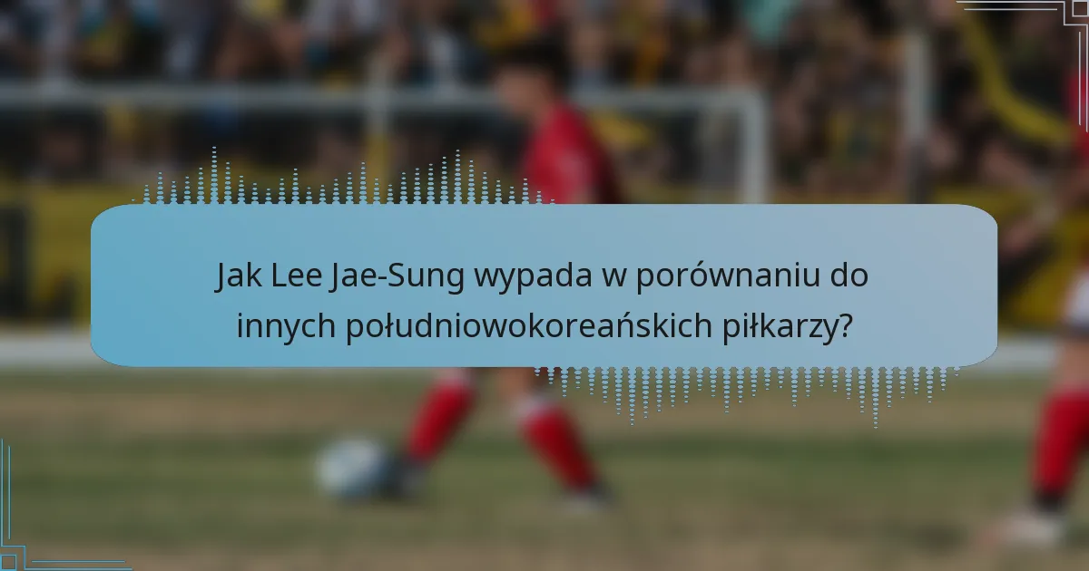 Jak Lee Jae-Sung wypada w porównaniu do innych południowokoreańskich piłkarzy?