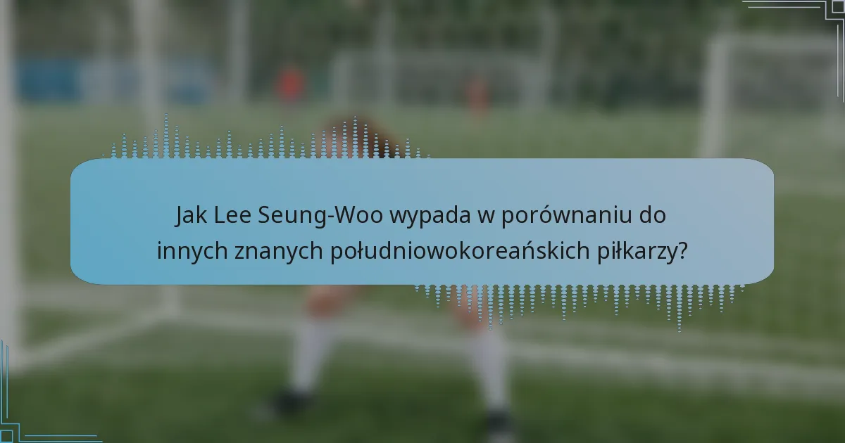 Jak Lee Seung-Woo wypada w porównaniu do innych znanych południowokoreańskich piłkarzy?