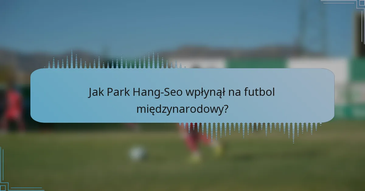 Jak Park Hang-Seo wpłynął na futbol międzynarodowy?