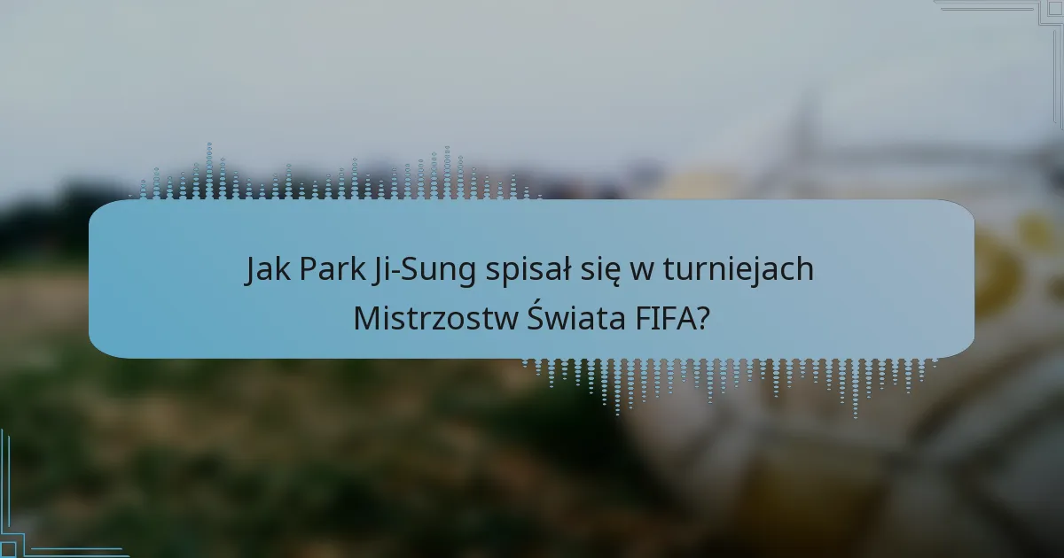 Jak Park Ji-Sung spisał się w turniejach Mistrzostw Świata FIFA?