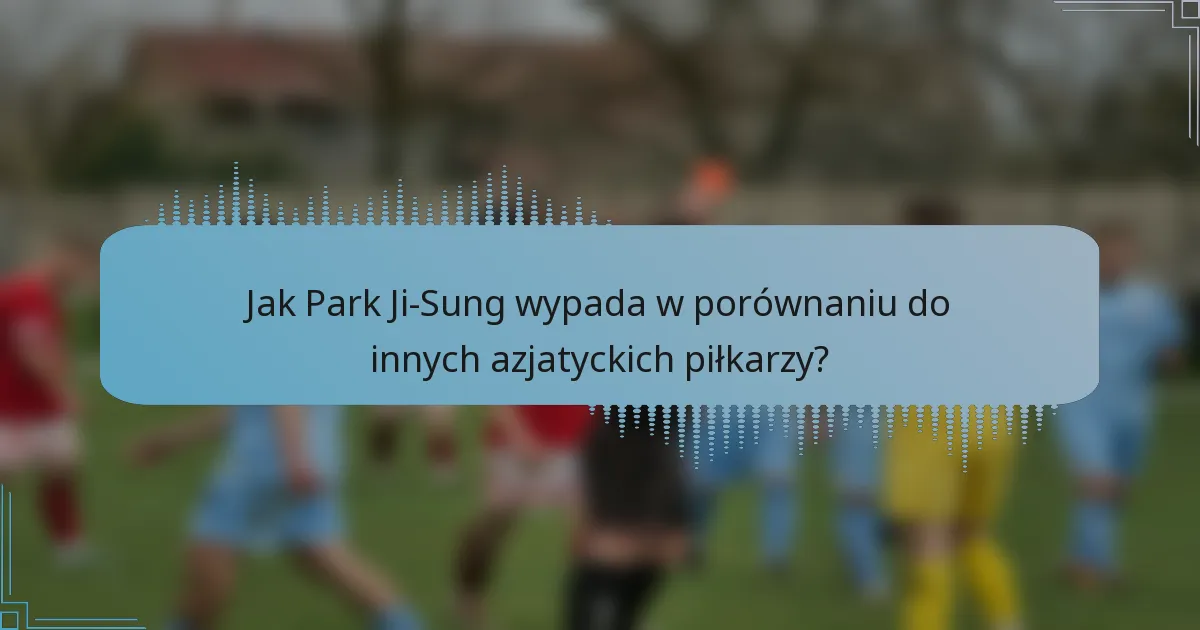Jak Park Ji-Sung wypada w porównaniu do innych azjatyckich piłkarzy?