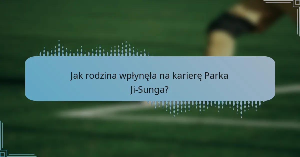 Jak rodzina wpłynęła na karierę Parka Ji-Sunga?