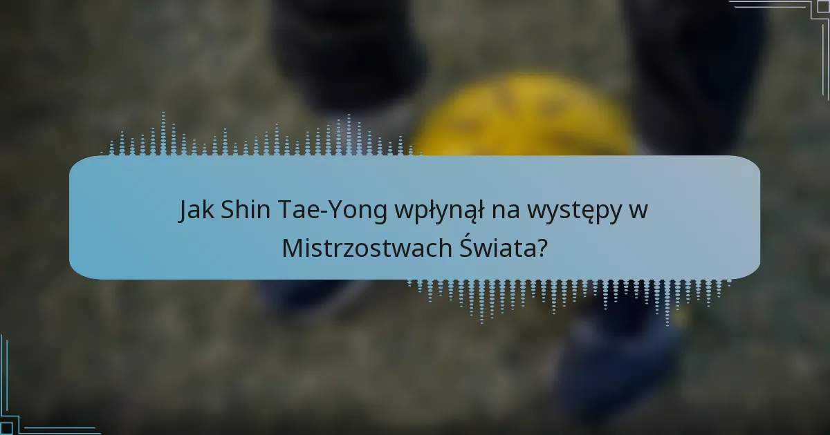 Jak Shin Tae-Yong wpłynął na występy w Mistrzostwach Świata?