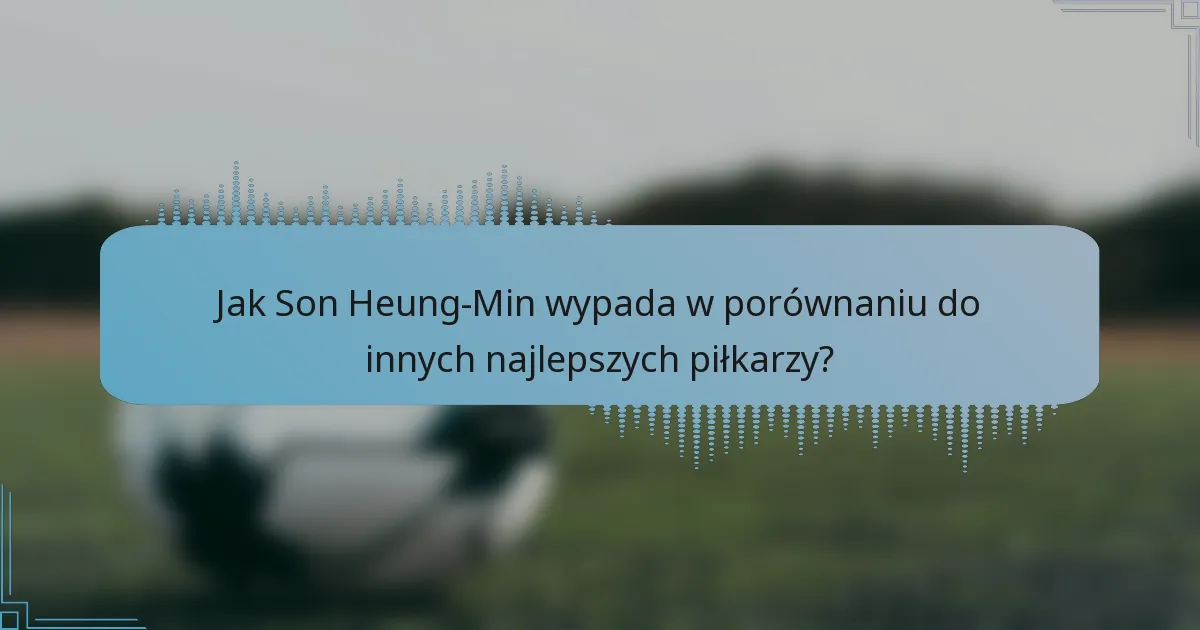 Jak Son Heung-Min wypada w porównaniu do innych najlepszych piłkarzy?