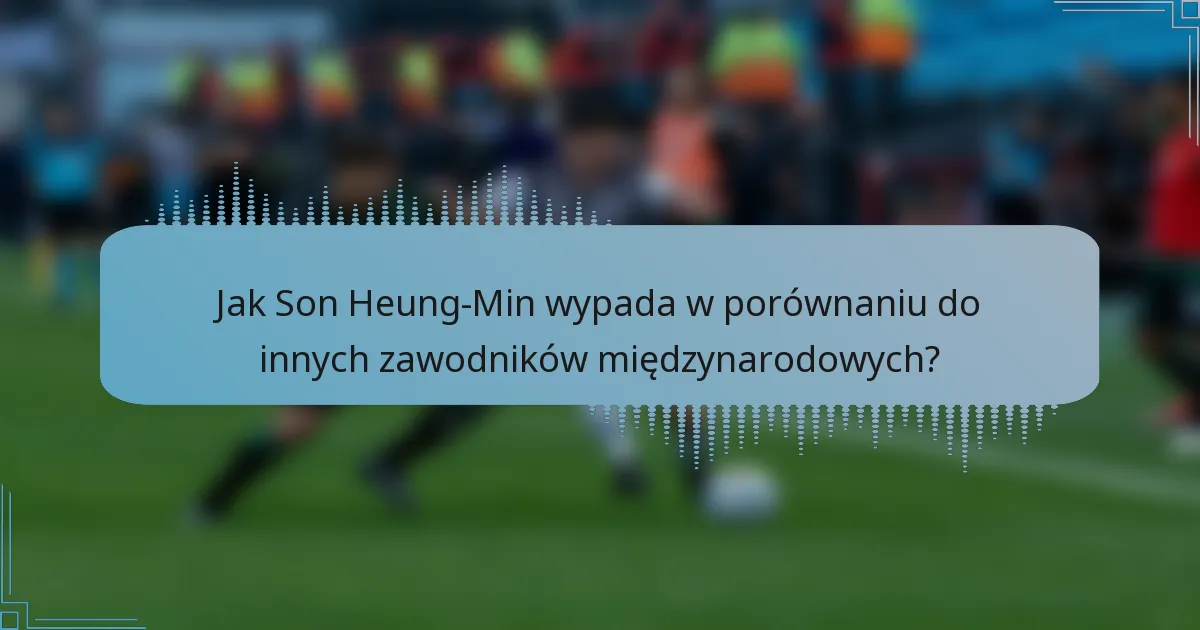 Jak Son Heung-Min wypada w porównaniu do innych zawodników międzynarodowych?