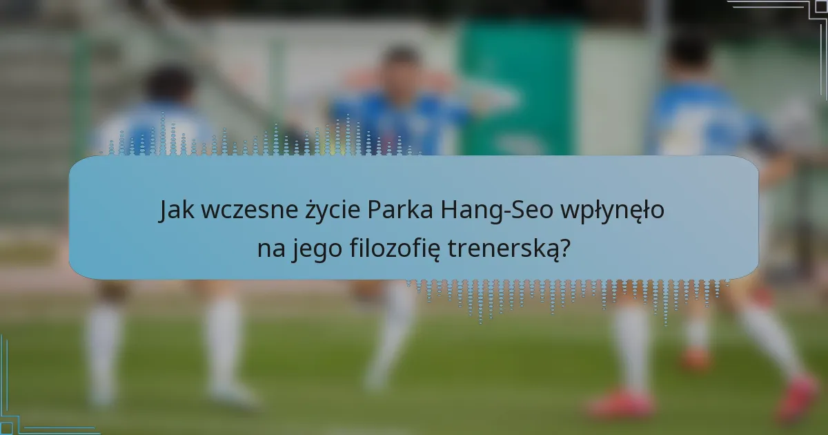 Jak wczesne życie Parka Hang-Seo wpłynęło na jego filozofię trenerską?