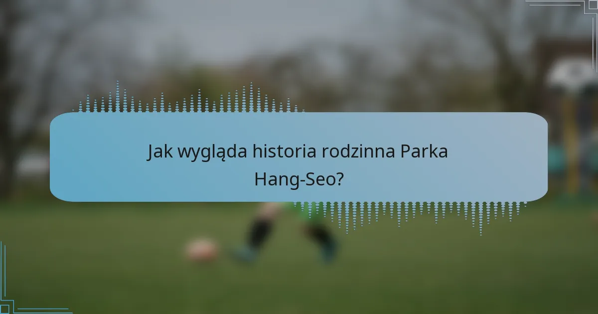 Jak wygląda historia rodzinna Parka Hang-Seo?