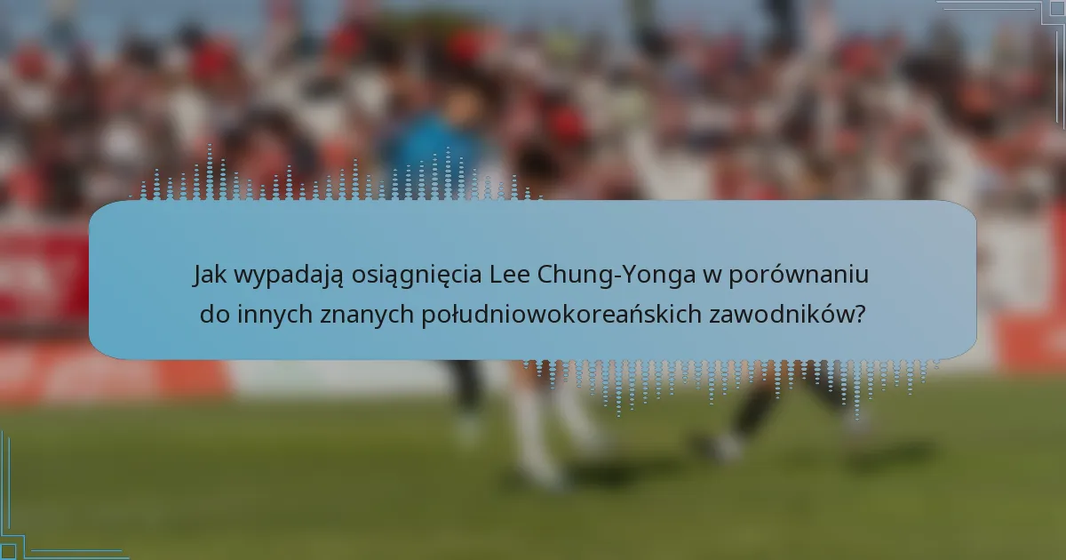 Jak wypadają osiągnięcia Lee Chung-Yonga w porównaniu do innych znanych południowokoreańskich zawodników?