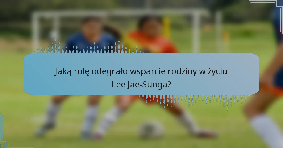Jaką rolę odegrało wsparcie rodziny w życiu Lee Jae-Sunga?