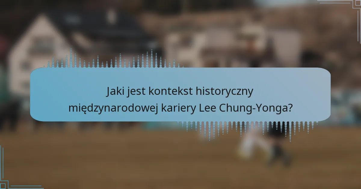 Jaki jest kontekst historyczny międzynarodowej kariery Lee Chung-Yonga?
