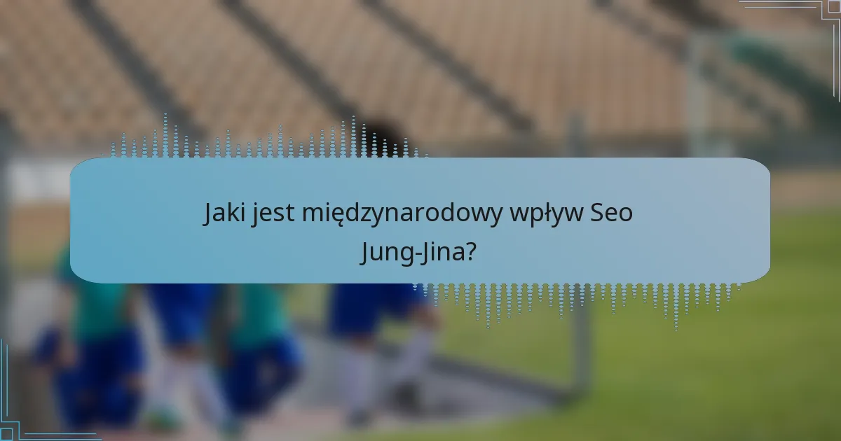 Jaki jest międzynarodowy wpływ Seo Jung-Jina?
