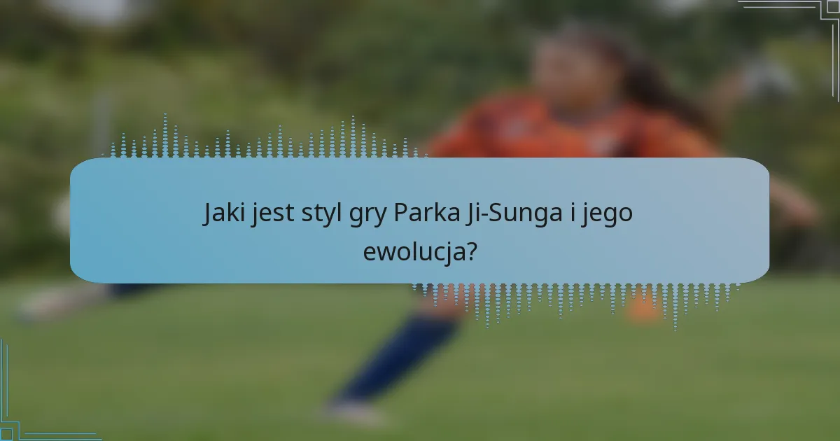 Jaki jest styl gry Parka Ji-Sunga i jego ewolucja?
