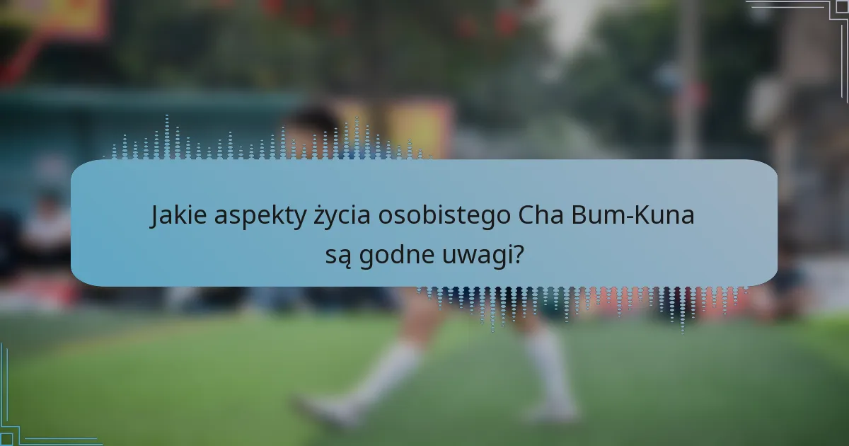 Jakie aspekty życia osobistego Cha Bum-Kuna są godne uwagi?