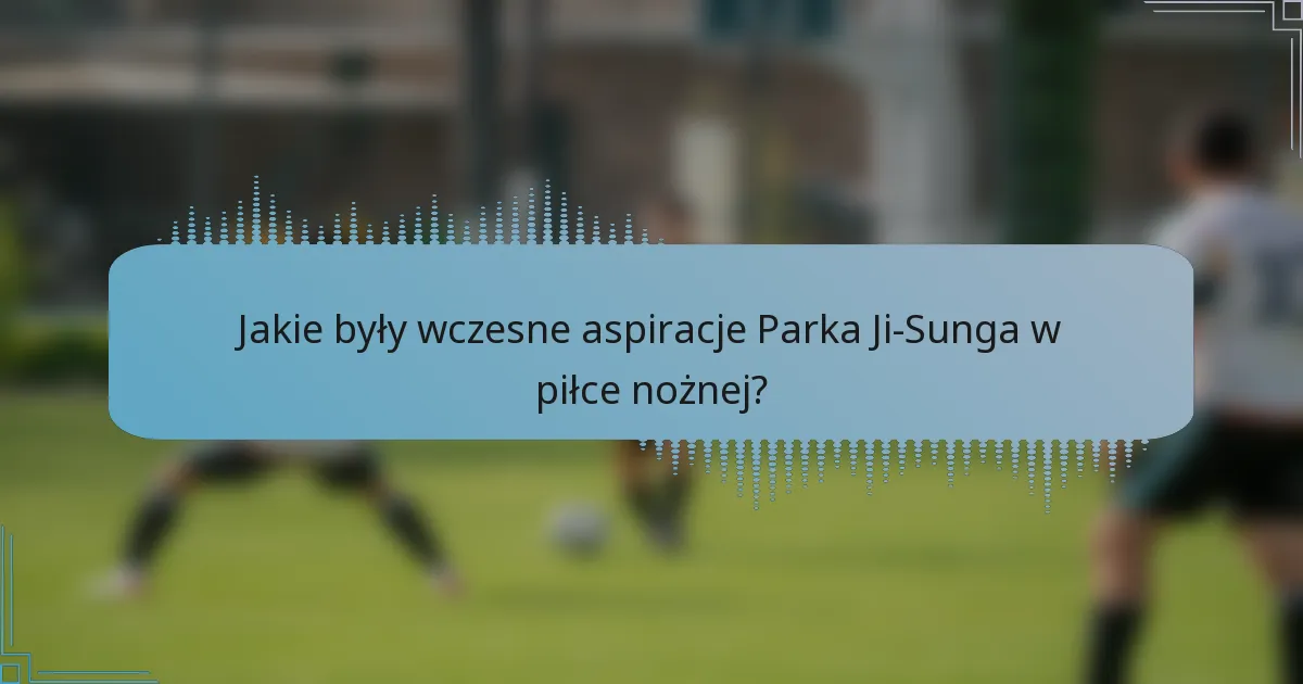 Jakie były wczesne aspiracje Parka Ji-Sunga w piłce nożnej?