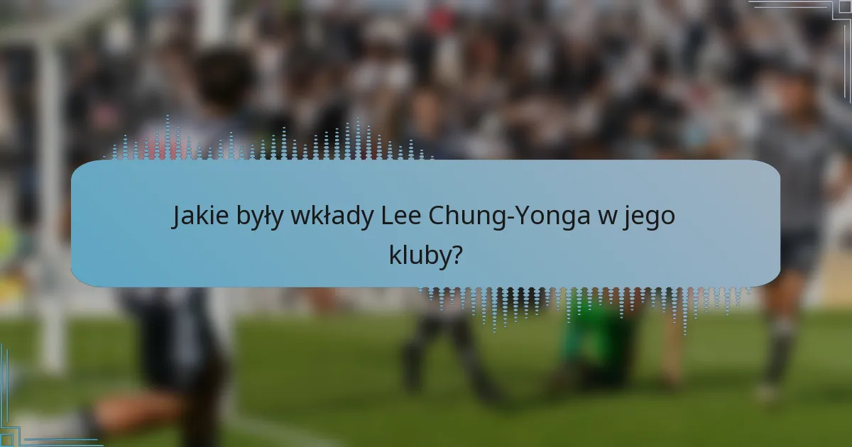 Jakie były wkłady Lee Chung-Yonga w jego kluby?