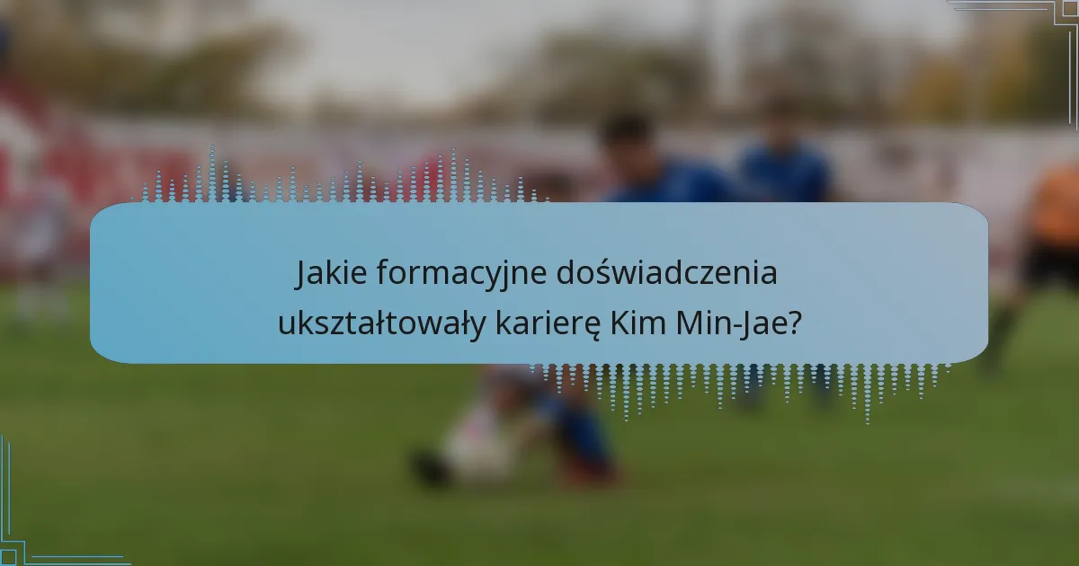 Jakie formacyjne doświadczenia ukształtowały karierę Kim Min-Jae?