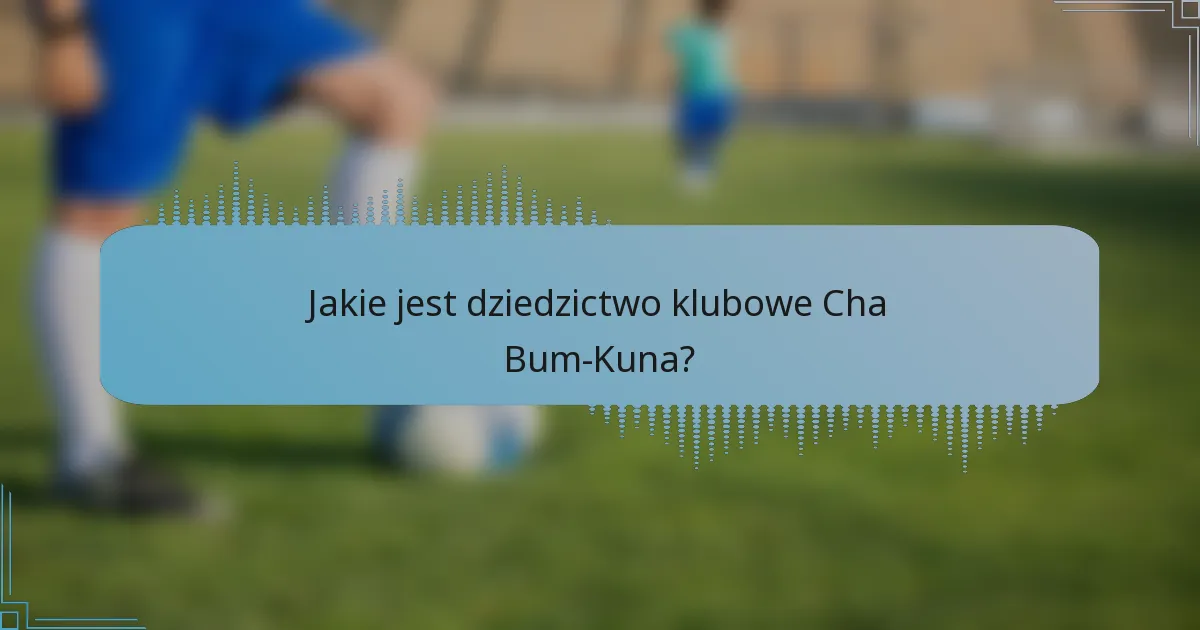 Jakie jest dziedzictwo klubowe Cha Bum-Kuna?