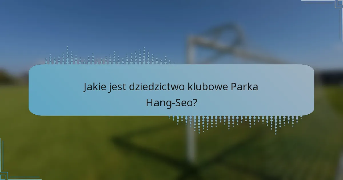 Jakie jest dziedzictwo klubowe Parka Hang-Seo?