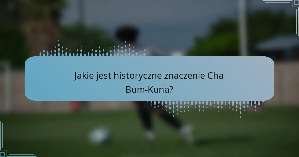 Jakie jest historyczne znaczenie Cha Bum-Kuna?