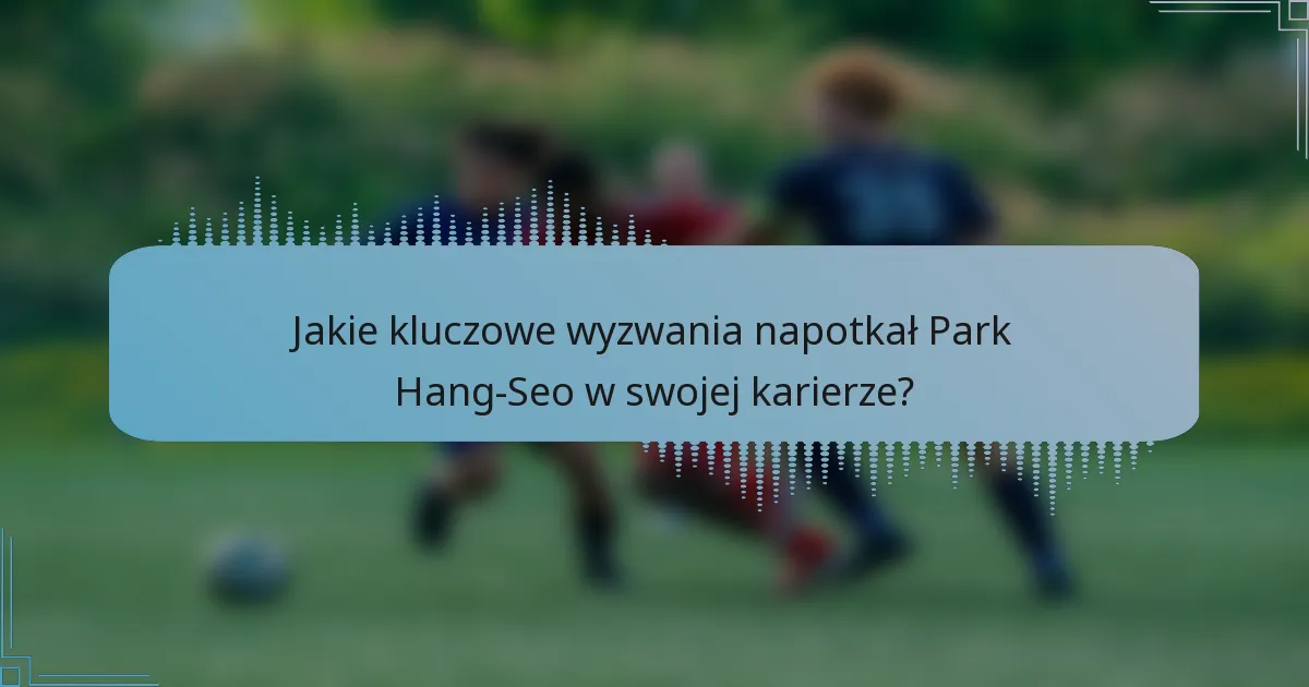 Jakie kluczowe wyzwania napotkał Park Hang-Seo w swojej karierze?