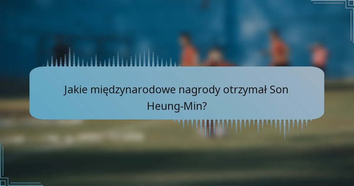 Jakie międzynarodowe nagrody otrzymał Son Heung-Min?