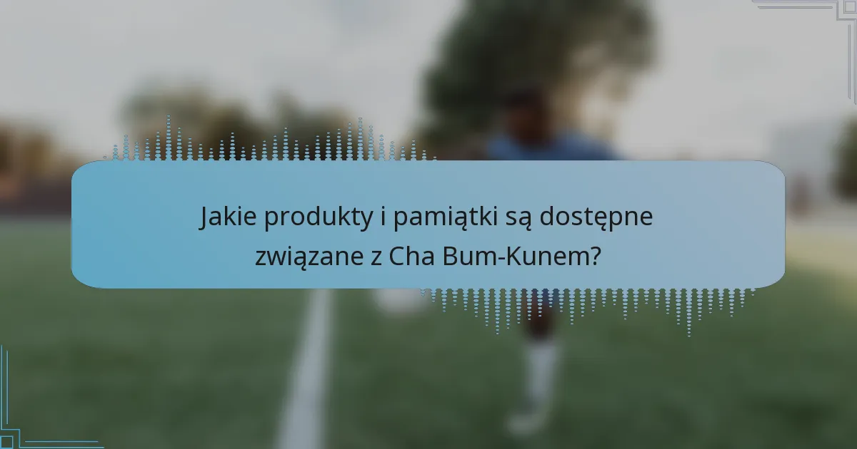 Jakie produkty i pamiątki są dostępne związane z Cha Bum-Kunem?