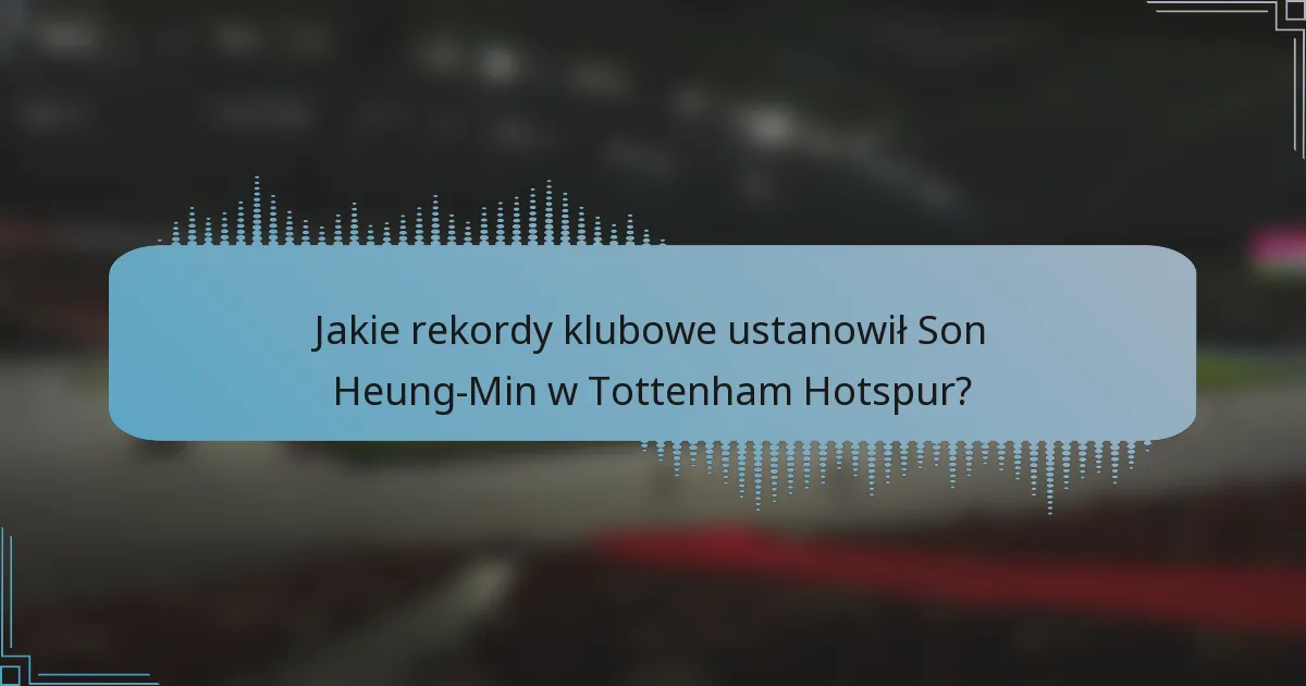 Jakie rekordy klubowe ustanowił Son Heung-Min w Tottenham Hotspur?