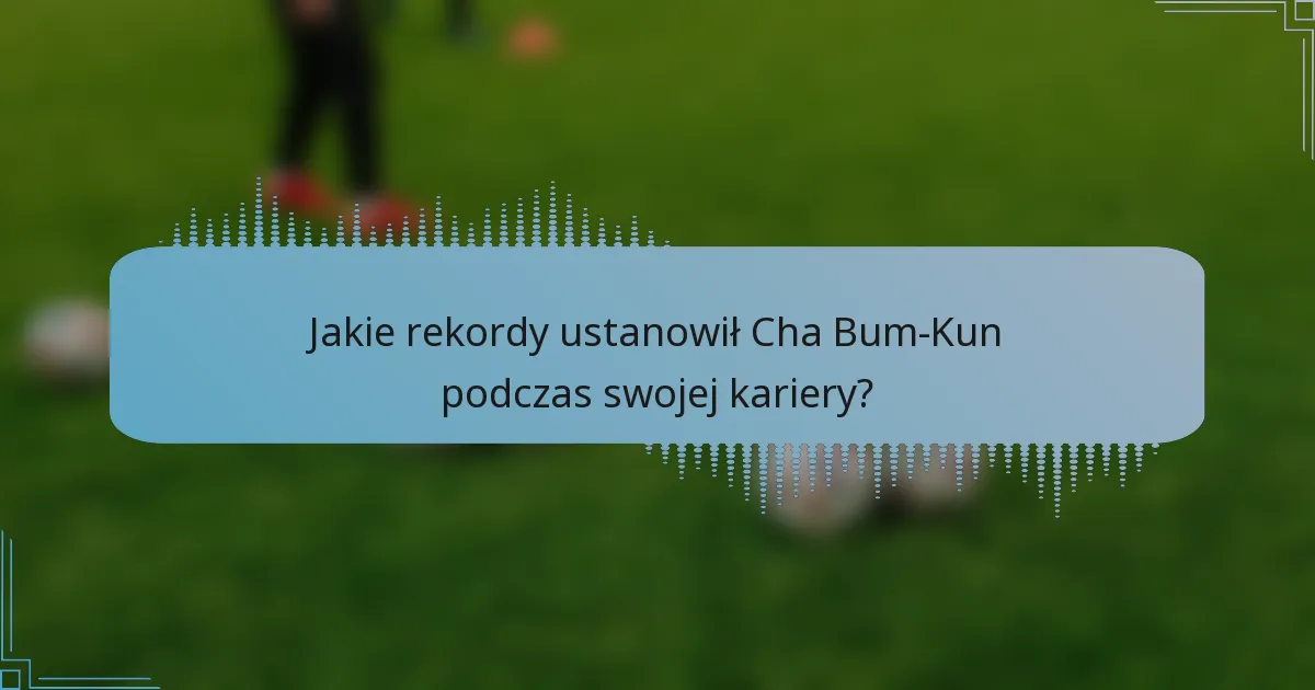 Jakie rekordy ustanowił Cha Bum-Kun podczas swojej kariery?