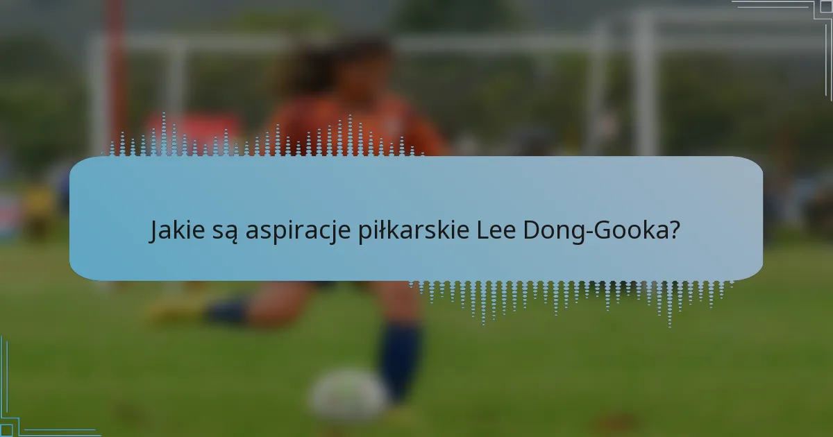 Jakie są aspiracje piłkarskie Lee Dong-Gooka?