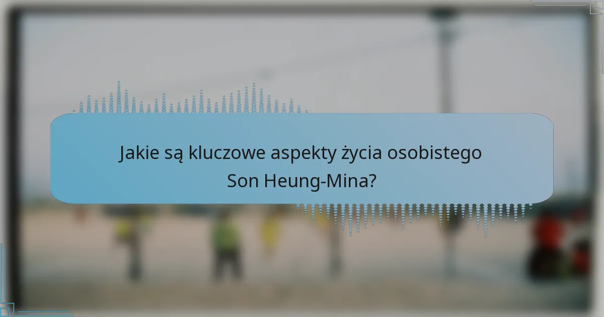 Jakie są kluczowe aspekty życia osobistego Son Heung-Mina?