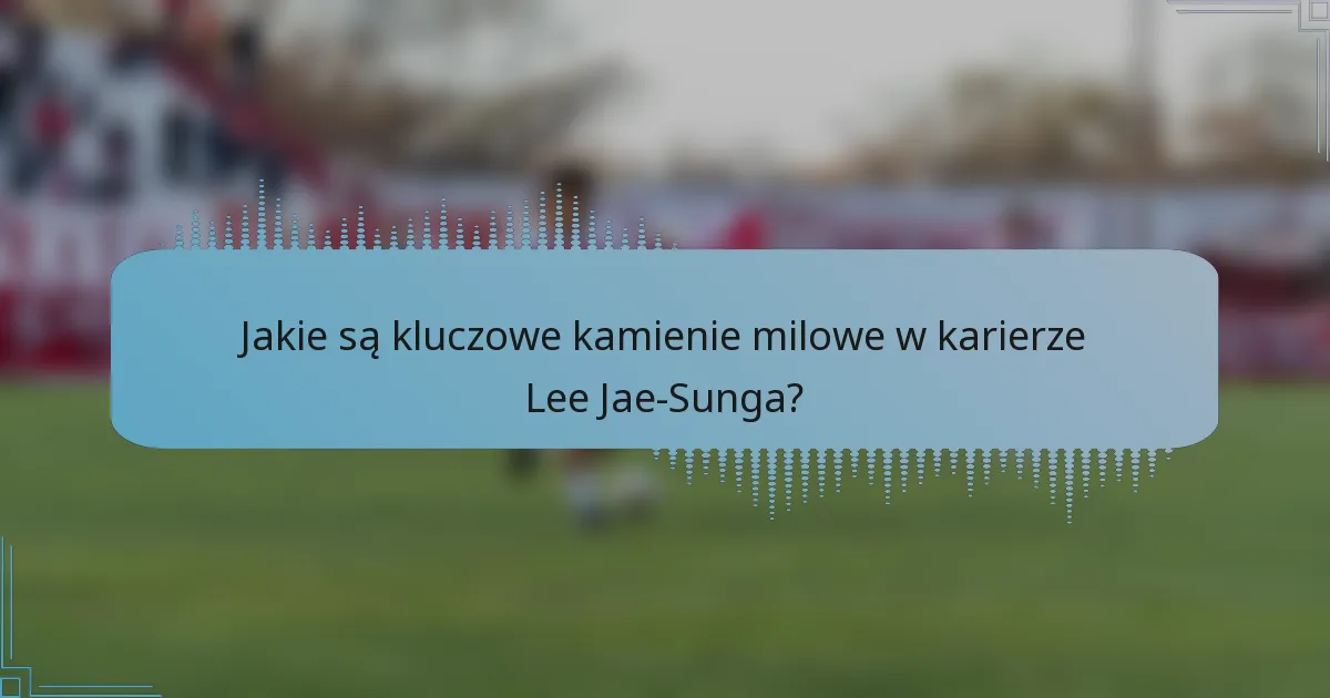 Jakie są kluczowe kamienie milowe w karierze Lee Jae-Sunga?
