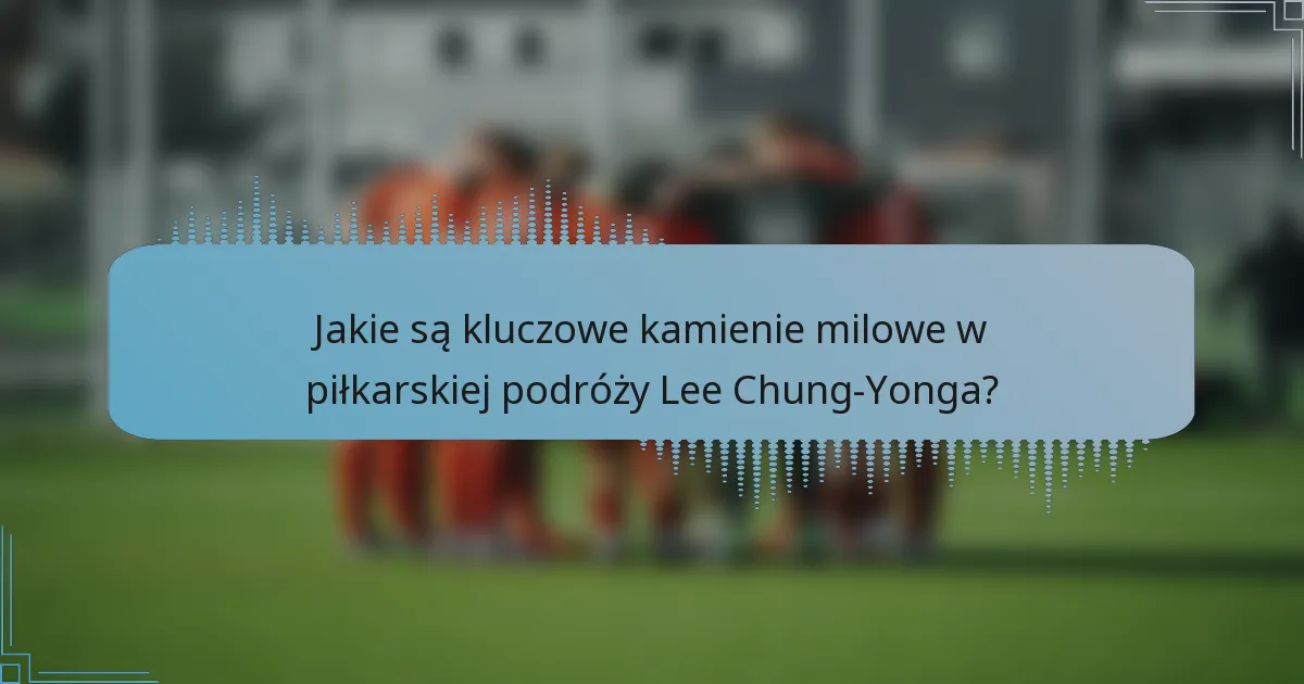 Jakie są kluczowe kamienie milowe w piłkarskiej podróży Lee Chung-Yonga?