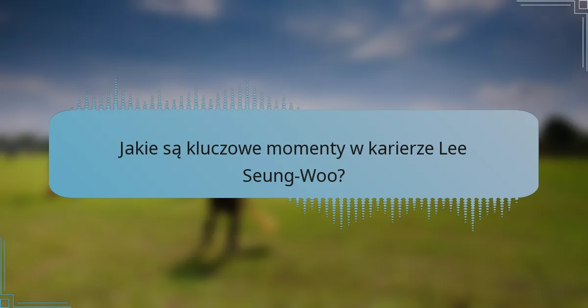 Jakie są kluczowe momenty w karierze Lee Seung-Woo?