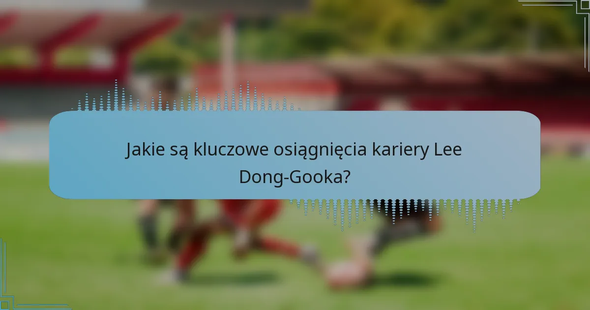 Jakie są kluczowe osiągnięcia kariery Lee Dong-Gooka?