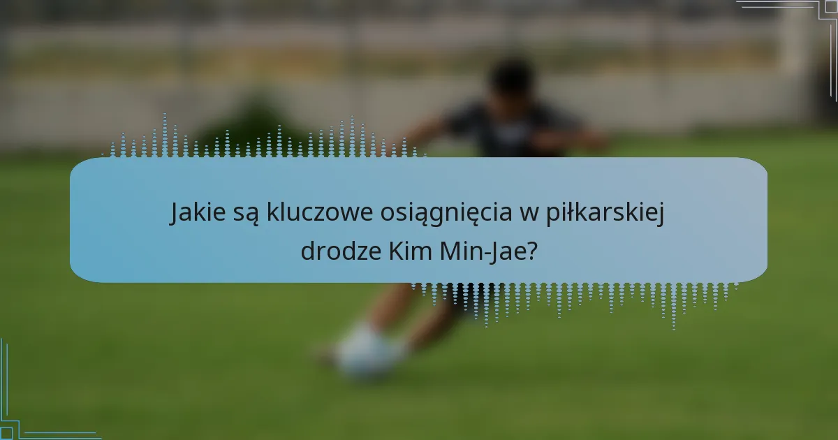 Jakie są kluczowe osiągnięcia w piłkarskiej drodze Kim Min-Jae?