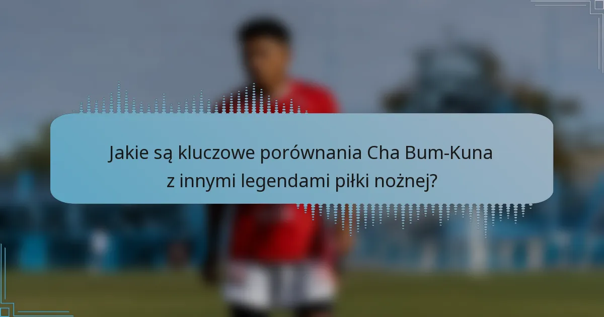 Jakie są kluczowe porównania Cha Bum-Kuna z innymi legendami piłki nożnej?